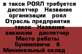 в такси РОЯЛ требуется диспетчер › Название организации ­ роял › Отрасль предприятия ­ такси › Название вакансии ­ диспетчер › Место работы ­ Бунимовича 7 б › Минимальный оклад ­ 800 - Ставропольский край, Пятигорск г. Работа » Вакансии   . Ставропольский край,Пятигорск г.